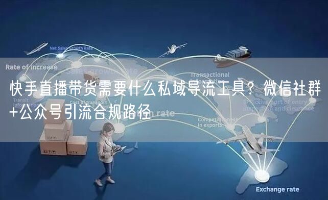 快手直播带货需要什么私域导流工具？微信社群+公众号引流合规路径