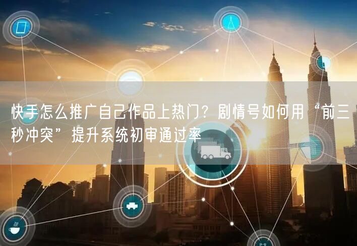 快手怎么推广自己作品上热门？剧情号如何用“前三秒冲突”提升系统初审通过率