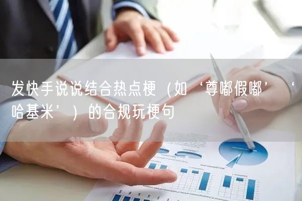 发快手说说结合热点梗（如‘尊嘟假嘟’‘哈基米’）的合规玩梗句