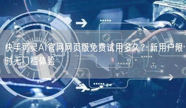 快手可灵AI官网网页版免费试用多久？新用户限时无门槛体验