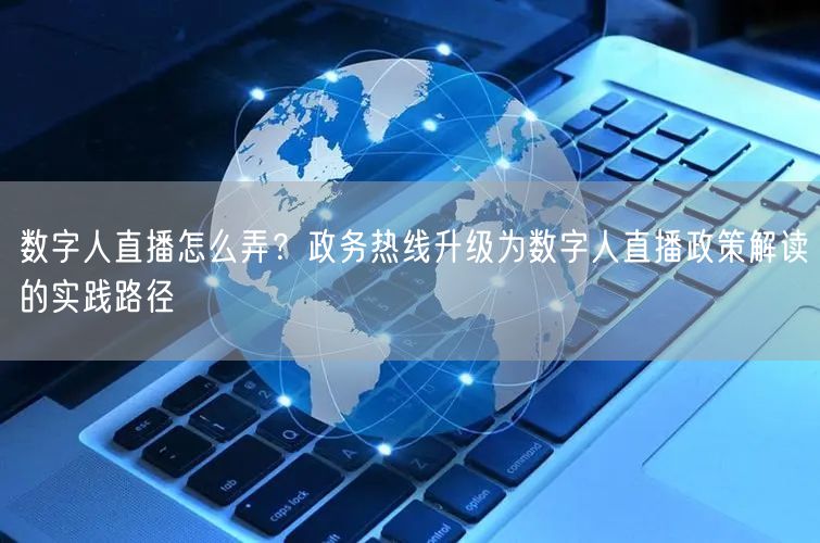 数字人直播怎么弄？政务热线升级为数字人直播政策解读的实践路径