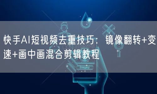 快手AI短视频去重技巧：镜像翻转+变速+画中画混合剪辑教程