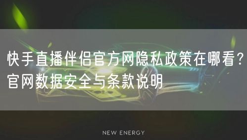 快手直播伴侣官方网隐私政策在哪看？官网数据安全与条款说明