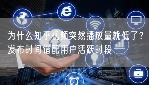 为什么知乎视频突然播放量就低了？发布时间错配用户活跃时段