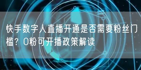 快手数字人直播开通是否需要粉丝门槛？0粉可开播政策解读