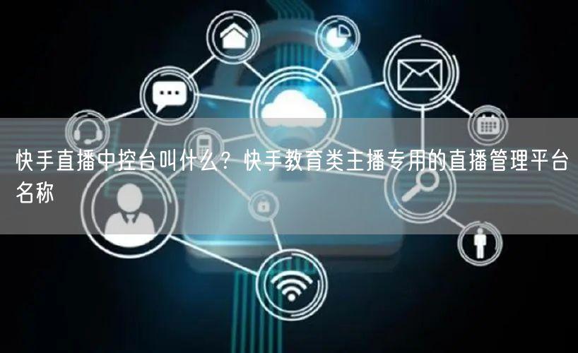 快手直播中控台叫什么？快手教育类主播专用的直播管理平台名称