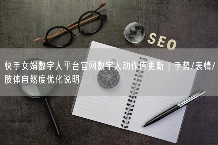 快手女娲数字人平台官网数字人动作库更新｜手势/表情/肢体自然度优化说明