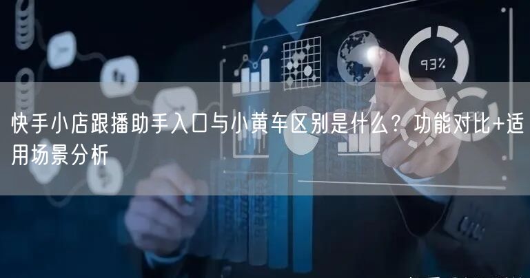 快手小店跟播助手入口与小黄车区别是什么？功能对比+适用场景分析