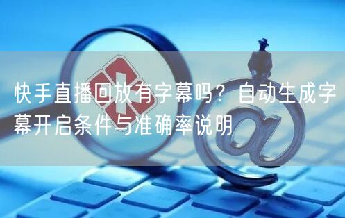 快手直播回放有字幕吗？自动生成字幕开启条件与准确率说明