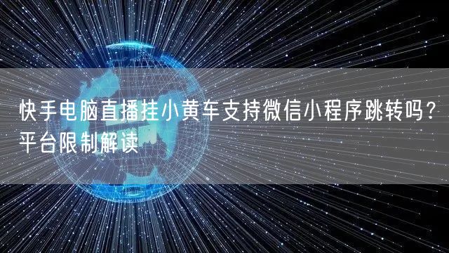 快手电脑直播挂小黄车支持微信小程序跳转吗？平台限制解读