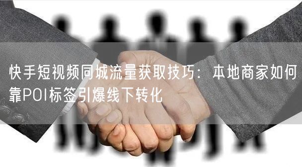 快手短视频同城流量获取技巧：本地商家如何靠POI标签引爆线下转化