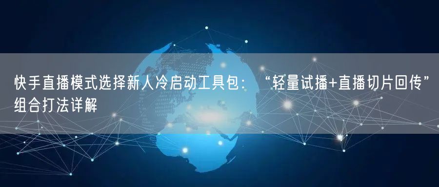 快手直播模式选择新人冷启动工具包：“轻量试播+直播切片回传”组合打法详解