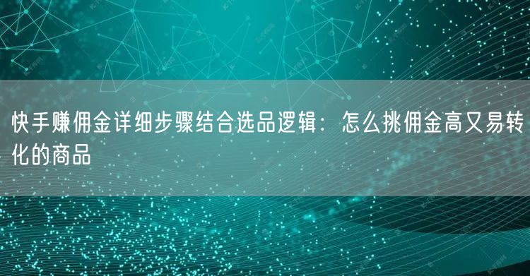 快手赚佣金详细步骤结合选品逻辑：怎么挑佣金高又易转化的商品
