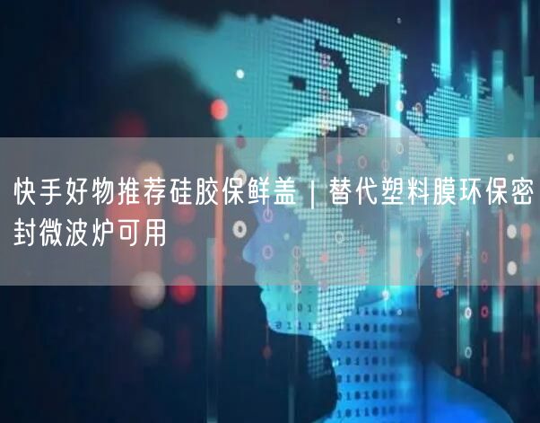 快手好物推荐硅胶保鲜盖｜替代塑料膜环保密封微波炉可用
