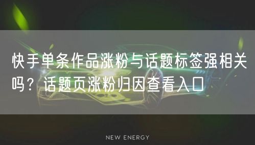 快手单条作品涨粉与话题标签强相关吗？话题页涨粉归因查看入口