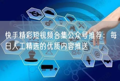 快手精彩短视频合集公众号推荐：每日人工精选的优质内容推送