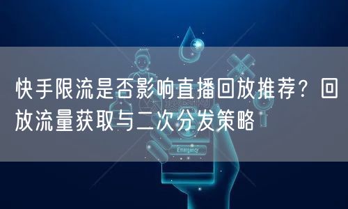 快手限流是否影响直播回放推荐？回放流量获取与二次分发策略