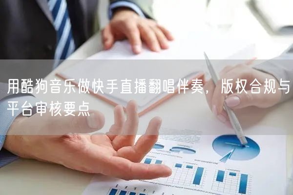用酷狗音乐做快手直播翻唱伴奏，版权合规与平台审核要点