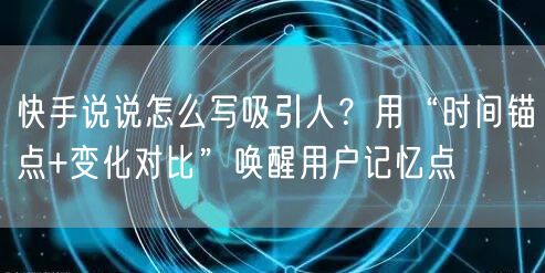 快手说说怎么写吸引人？用“时间锚点+变化对比”唤醒用户记忆点