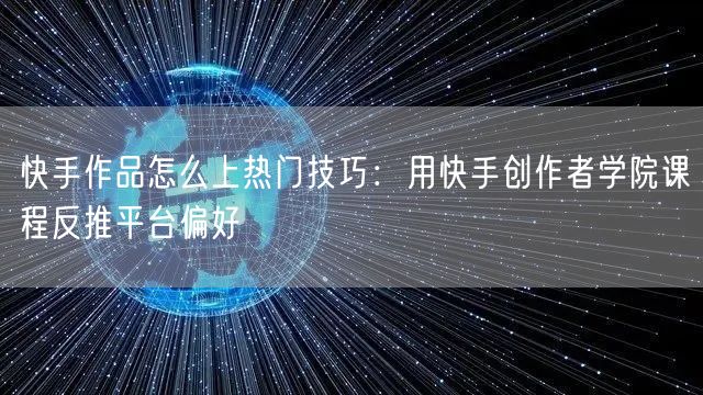快手作品怎么上热门技巧：用快手创作者学院课程反推平台偏好