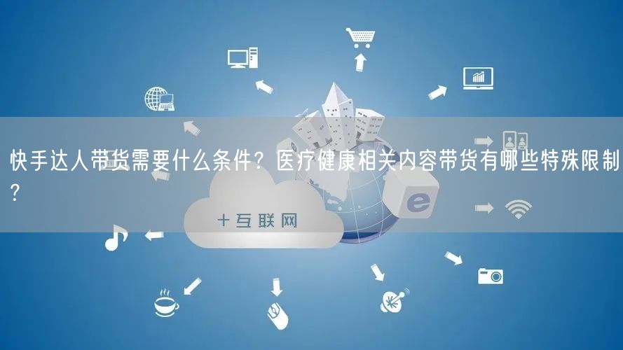 快手达人带货需要什么条件？医疗健康相关内容带货有哪些特殊限制？