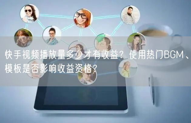 快手视频播放量多少才有收益？使用热门BGM、模板是否影响收益资格？