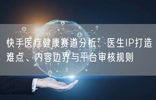 快手医疗健康赛道分析：医生IP打造难点、内容边界与平台审核规则