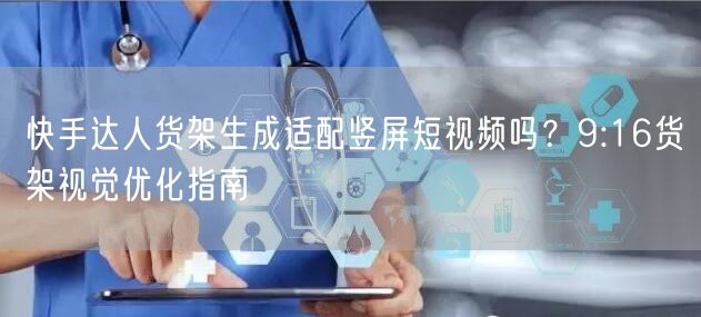 快手达人货架生成适配竖屏短视频吗？9:16货架视觉优化指南