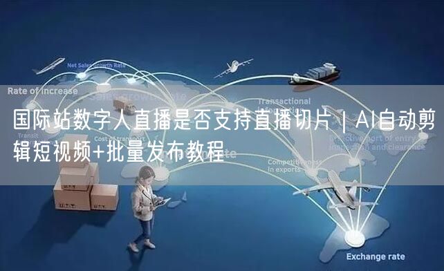 国际站数字人直播是否支持直播切片｜AI自动剪辑短视频+批量发布教程