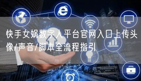 快手女娲数字人平台官网入口上传头像/声音/脚本全流程指引
