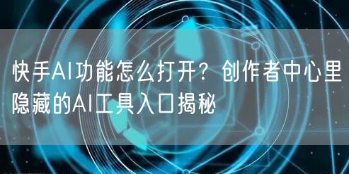快手AI功能怎么打开？创作者中心里隐藏的AI工具入口揭秘