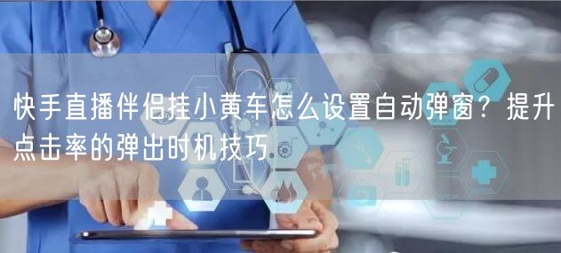 快手直播伴侣挂小黄车怎么设置自动弹窗？提升点击率的弹出时机技巧