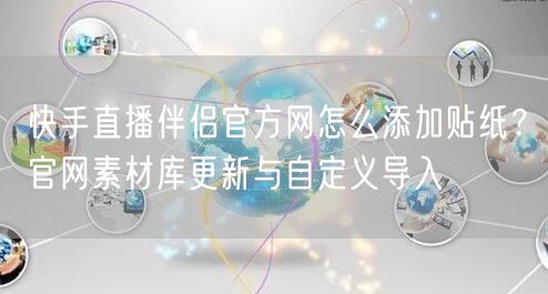 快手直播伴侣官方网怎么添加贴纸？官网素材库更新与自定义导入
