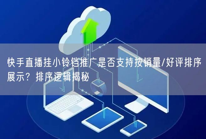 快手直播挂小铃铛推广是否支持按销量/好评排序展示？排序逻辑揭秘
