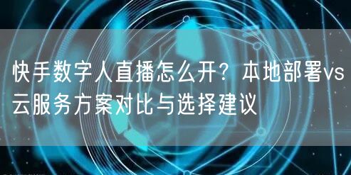 快手数字人直播怎么开？本地部署vs云服务方案对比与选择建议