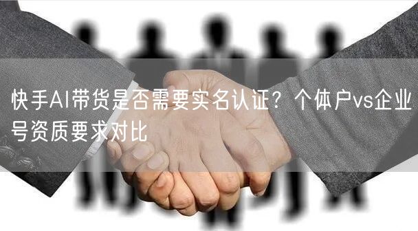 快手AI带货是否需要实名认证？个体户vs企业号资质要求对比