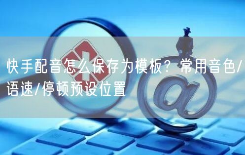 快手配音怎么保存为模板？常用音色/语速/停顿预设位置