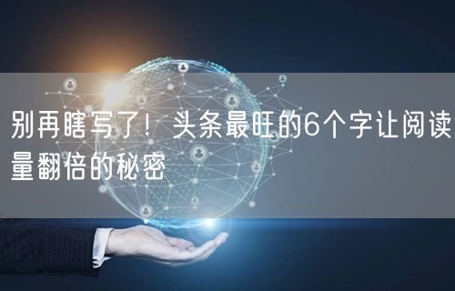 别再瞎写了！头条最旺的6个字让阅读量翻倍的秘密