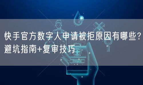 快手官方数字人申请被拒原因有哪些？避坑指南+复审技巧