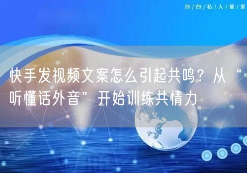 快手发视频文案怎么引起共鸣？从“听懂话外音”开始训练共情力