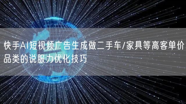 快手AI短视频广告生成做二手车/家具等高客单价品类的说服力优化技巧