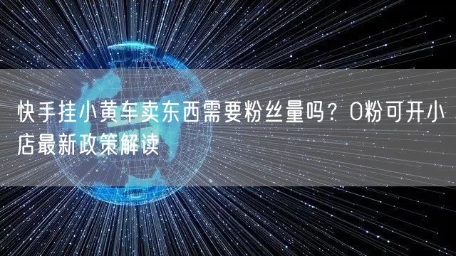 快手挂小黄车卖东西需要粉丝量吗？0粉可开小店最新政策解读