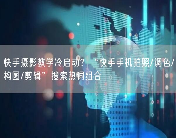 快手摄影教学冷启动？“快手手机拍照/调色/构图/剪辑”搜索热词组合