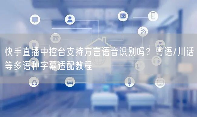 快手直播中控台支持方言语音识别吗？粤语/川话等多语种字幕适配教程