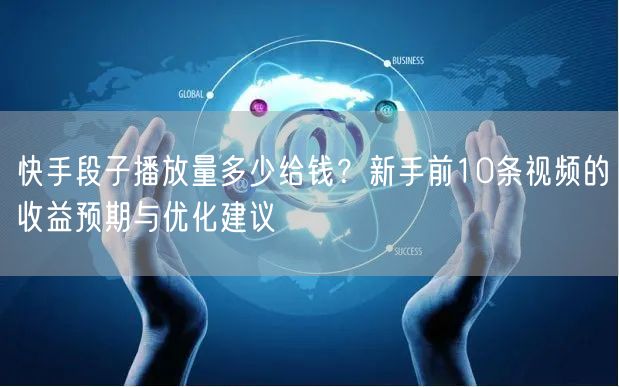 快手段子播放量多少给钱？新手前10条视频的收益预期与优化建议