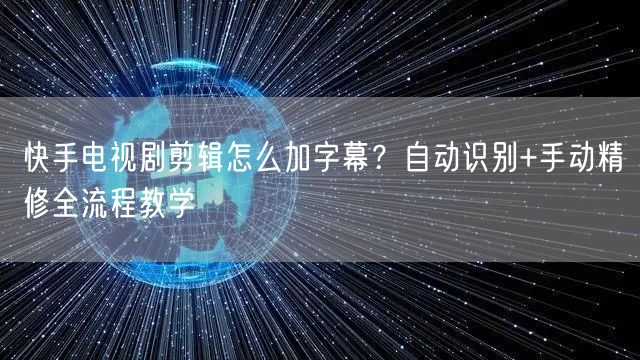快手电视剧剪辑怎么加字幕？自动识别+手动精修全流程教学