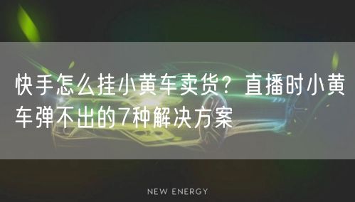 快手怎么挂小黄车卖货？直播时小黄车弹不出的7种解决方案
