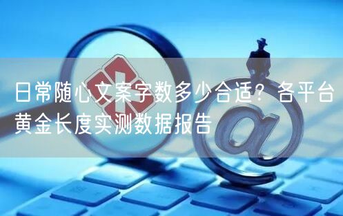 日常随心文案字数多少合适？各平台黄金长度实测数据报告