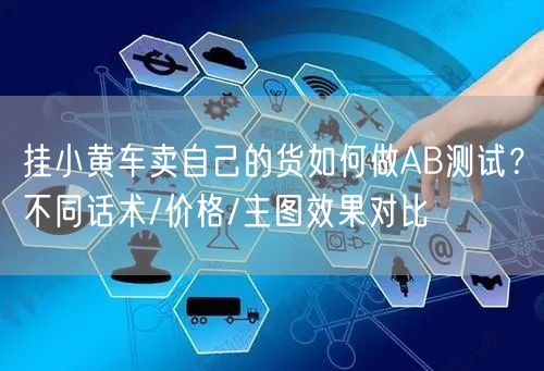 挂小黄车卖自己的货如何做AB测试？不同话术/价格/主图效果对比