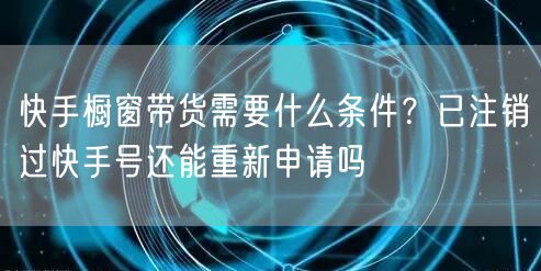 快手橱窗带货需要什么条件？已注销过快手号还能重新申请吗